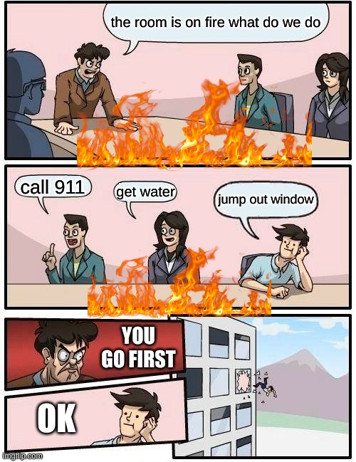 Boardroom Meeting Suggestion | the room is on fire what do we do; call 911; get water; jump out window; YOU GO FIRST; OK | image tagged in memes,boardroom meeting suggestion | made w/ Imgflip meme maker