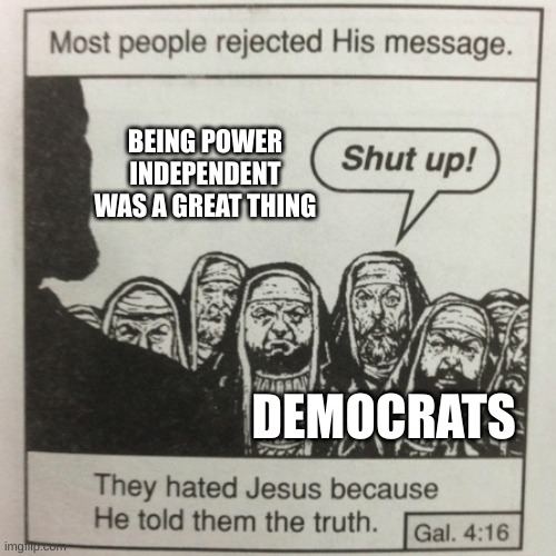 They hated jesus because he told them the truth | BEING POWER INDEPENDENT WAS A GREAT THING; DEMOCRATS | image tagged in they hated jesus because he told them the truth | made w/ Imgflip meme maker