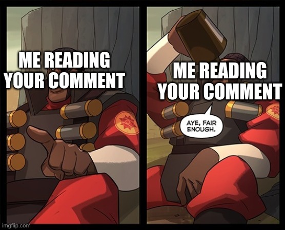 Aye Fair Enough | ME READING YOUR COMMENT ME READING YOUR COMMENT | image tagged in aye fair enough | made w/ Imgflip meme maker