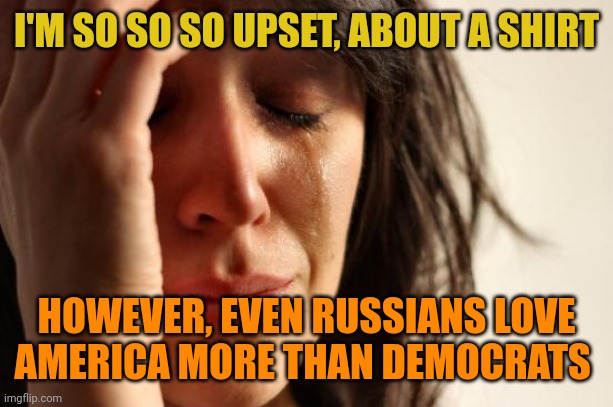 If your biggest problem is a shirt, America must be a great place, why do you hate it, traitor? Get lost to Ukraine with Hunter. | I'M SO SO SO UPSET, ABOUT A SHIRT; HOWEVER, EVEN RUSSIANS LOVE AMERICA MORE THAN DEMOCRATS | image tagged in memes,first world problems | made w/ Imgflip meme maker