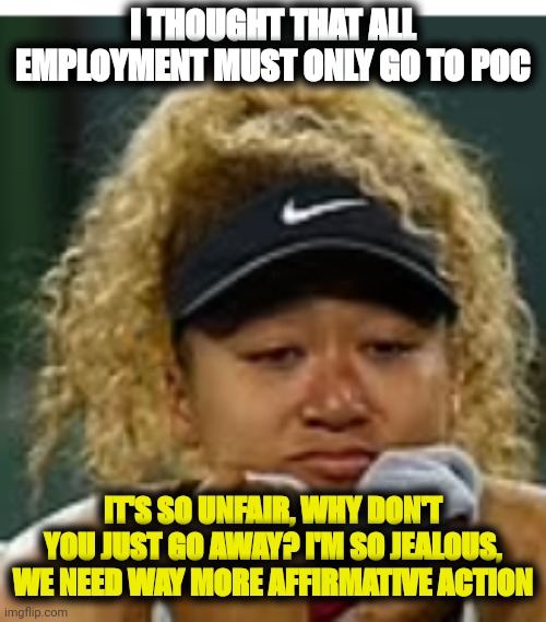 Delusional black supremacist | I THOUGHT THAT ALL EMPLOYMENT MUST ONLY GO TO POC; IT'S SO UNFAIR, WHY DON'T YOU JUST GO AWAY? I'M SO JEALOUS, WE NEED WAY MORE AFFIRMATIVE ACTION | image tagged in sad crybaby | made w/ Imgflip meme maker