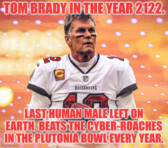 He just won't stop! |  TOM BRADY IN THE YEAR 2122. LAST HUMAN MALE LEFT ON EARTH. BEATS THE CYBER-ROACHES IN THE PLUTONIA BOWL EVERY YEAR. | image tagged in tom brady,will never,retire,sports,nfl football,its time to stop | made w/ Imgflip meme maker