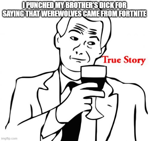 True Story Meme | I PUNCHED MY BROTHER'S DICK FOR SAYING THAT WEREWOLVES CAME FROM FORTNITE | image tagged in memes,true story | made w/ Imgflip meme maker