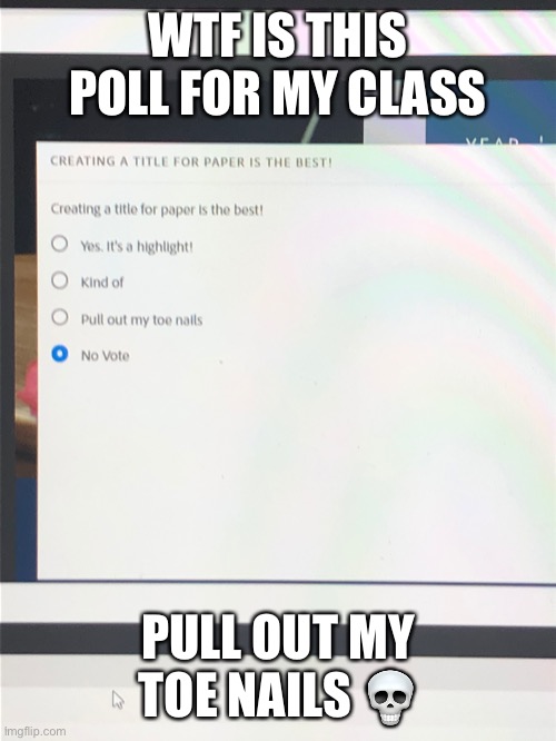 WTF IS THIS POLL FOR MY CLASS; PULL OUT MY TOE NAILS 💀 | made w/ Imgflip meme maker