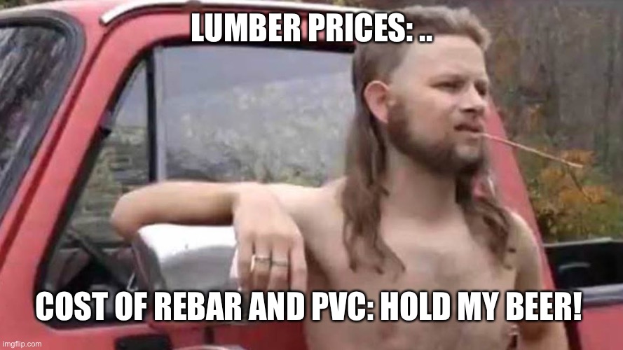 Hold My Beer | LUMBER PRICES: .. COST OF REBAR AND PVC: HOLD MY BEER! | image tagged in hold my beer | made w/ Imgflip meme maker