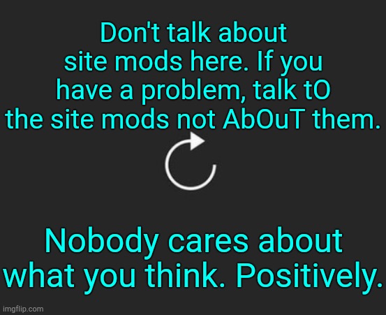 Behave. | Don't talk about site mods here. If you have a problem, talk tO the site mods not AbOuT them. Nobody cares about what you think. Positively. | image tagged in replay button | made w/ Imgflip meme maker