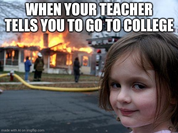 Disaster Girl Meme | WHEN YOUR TEACHER TELLS YOU TO GO TO COLLEGE | image tagged in memes,disaster girl | made w/ Imgflip meme maker