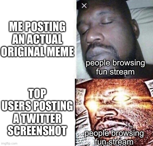 when you actually put thought into a meme but the top users get all the upvotes from a twitter screenshot | ME POSTING AN ACTUAL ORIGINAL MEME; people browsing fun stream; TOP USERS POSTING A TWITTER SCREENSHOT; people browsing fun stream | image tagged in i sleep real shit | made w/ Imgflip meme maker