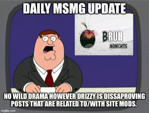 Basically I’d still be careful with what you talk about | DAILY MSMG UPDATE; NO WILD DRAMA HOWEVER DRIZZY IS DISSAPROVING POSTS THAT ARE RELATED TO/WITH SITE MODS. | image tagged in bru | made w/ Imgflip meme maker