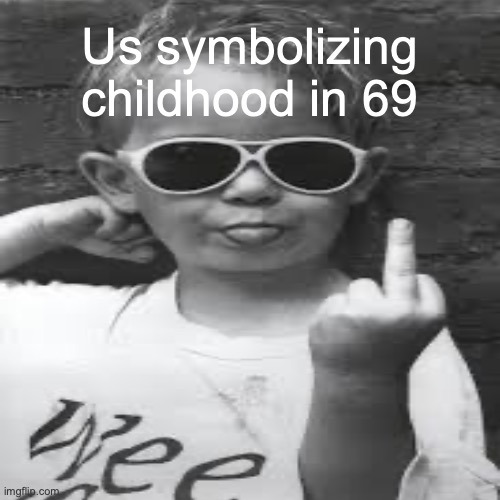 l | Us symbolizing childhood in 69 | image tagged in childhood | made w/ Imgflip meme maker