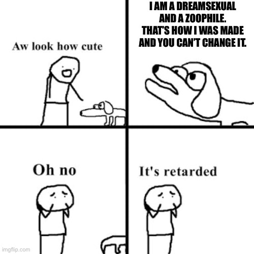 Oh no its retarted | I AM A DREAMSEXUAL AND A ZOOPHILE. THAT’S HOW I WAS MADE AND YOU CAN’T CHANGE IT. | image tagged in oh no its retarted | made w/ Imgflip meme maker