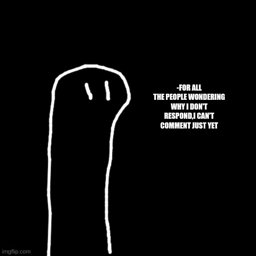 Blank Transparent Square | -FOR ALL THE PEOPLE WONDERING WHY I DON'T RESPOND,I CAN'T COMMENT JUST YET | image tagged in memes,blank transparent square | made w/ Imgflip meme maker