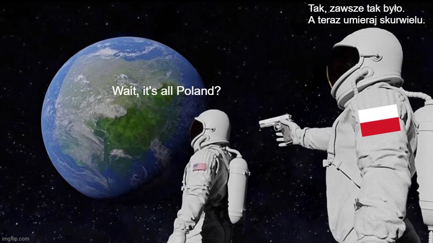 The Polish is along the lines of "yes, it always has been. now die motherf-" | Tak, zawsze tak było. A teraz umieraj skurwielu. Wait, it's all Poland? | image tagged in memes,always has been | made w/ Imgflip meme maker