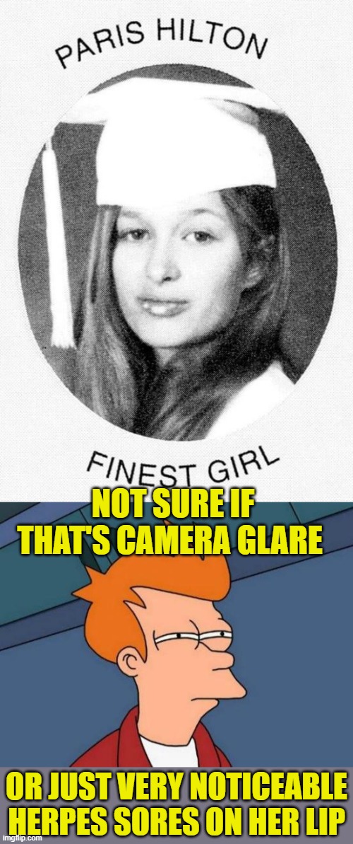 Finest girl | NOT SURE IF THAT'S CAMERA GLARE; OR JUST VERY NOTICEABLE HERPES SORES ON HER LIP | image tagged in memes,futurama fry,paris hilton,herpes | made w/ Imgflip meme maker