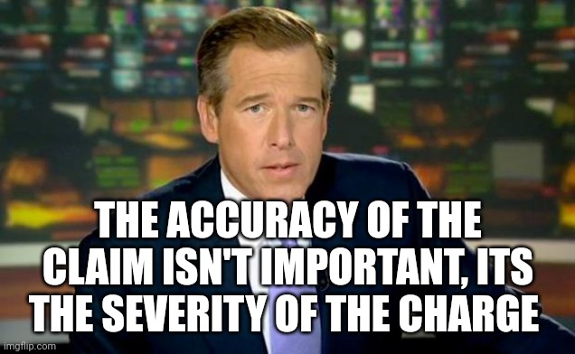 Brian Williams Was There Meme | THE ACCURACY OF THE CLAIM ISN'T IMPORTANT, ITS THE SEVERITY OF THE CHARGE | image tagged in memes,brian williams was there | made w/ Imgflip meme maker