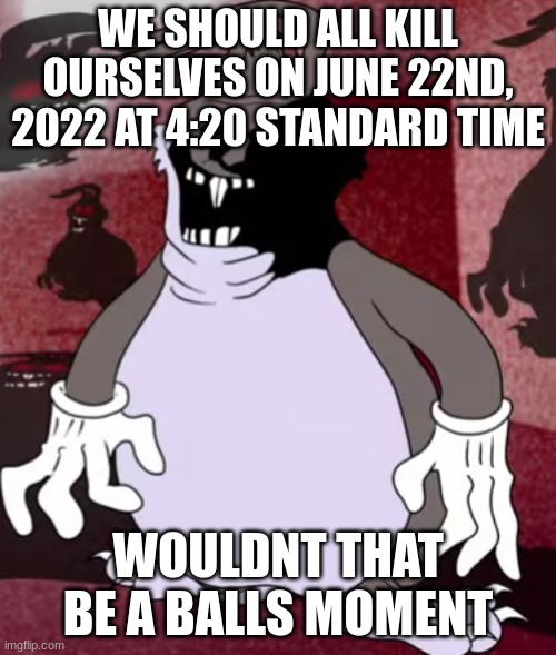 Big Trollgus | WE SHOULD ALL KILL OURSELVES ON JUNE 22ND, 2022 AT 4:20 STANDARD TIME; WOULDNT THAT BE A BALLS MOMENT | image tagged in big trollgus | made w/ Imgflip meme maker