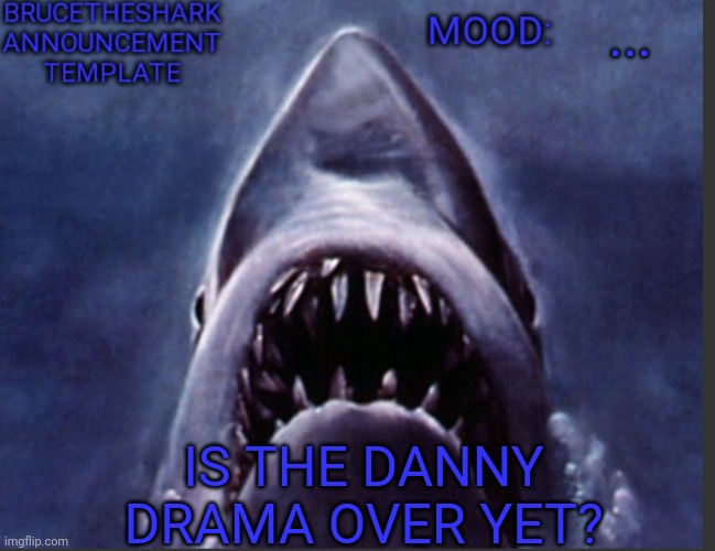 Pls tell me it is | ... IS THE DANNY DRAMA OVER YET? | image tagged in brucetheshark announcement temp | made w/ Imgflip meme maker