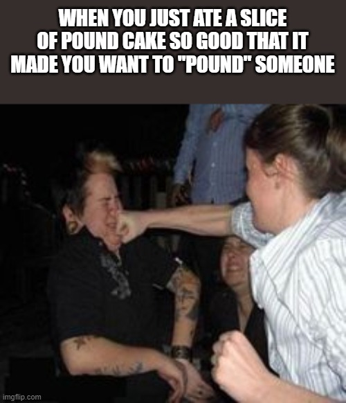 When You Just Ate A Slice Of Pound Cake So Good... | WHEN YOU JUST ATE A SLICE OF POUND CAKE SO GOOD THAT IT MADE YOU WANT TO "POUND" SOMEONE | image tagged in pound cake,face punch,fight,fighting,funny,memes | made w/ Imgflip meme maker