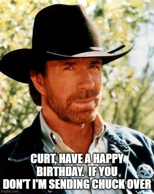 chuck birthday wish | CURT, HAVE A HAPPY BIRTHDAY.  IF YOU DON'T I'M SENDING CHUCK OVER | image tagged in memes,chuck norris | made w/ Imgflip meme maker