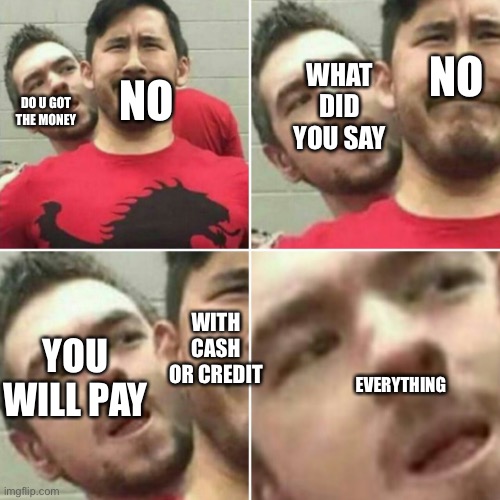 Markiplier Stalker | NO; NO; WHAT DID YOU SAY; DO U GOT THE MONEY; WITH CASH OR CREDIT; YOU WILL PAY; EVERYTHING | image tagged in markiplier stalker | made w/ Imgflip meme maker
