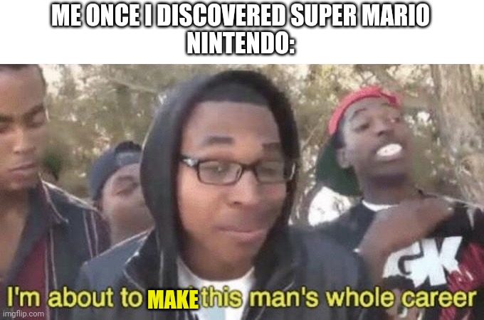 I ain't wrong | ME ONCE I DISCOVERED SUPER MARIO
NINTENDO:; MAKE | image tagged in nintendo,careers,super mario,life | made w/ Imgflip meme maker