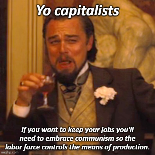 When the labor force is being replaced by AI and automation. | Yo capitalists; If you want to keep your jobs you'll need to embrace communism so the labor force controls the means of production. | image tagged in memes,laughing leo,capitalism,communism,irony,maga | made w/ Imgflip meme maker