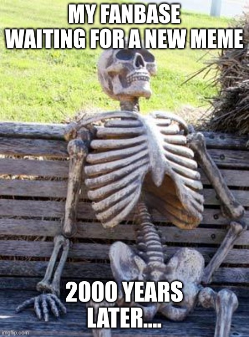 Waiting Skeleton | MY FANBASE WAITING FOR A NEW MEME; 2000 YEARS LATER.... | image tagged in memes,waiting skeleton | made w/ Imgflip meme maker