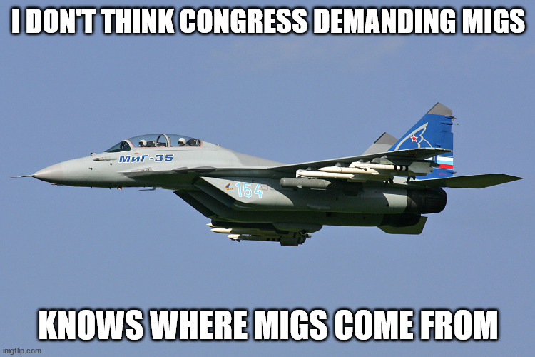 Where do MiGs come from? | I DON'T THINK CONGRESS DEMANDING MIGS; KNOWS WHERE MIGS COME FROM | image tagged in memes | made w/ Imgflip meme maker