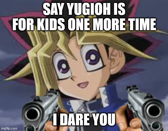 I dare you | SAY YUGIOH IS FOR KIDS ONE MORE TIME; I DARE YOU | image tagged in so it's my turn | made w/ Imgflip meme maker