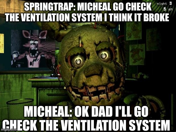 Springtrap MEME | SPRINGTRAP: MICHEAL GO CHECK THE VENTILATION SYSTEM I THINK IT BROKE; MICHEAL: OK DAD I'LL GO CHECK THE VENTILATION SYSTEM | image tagged in springtrap meme | made w/ Imgflip meme maker