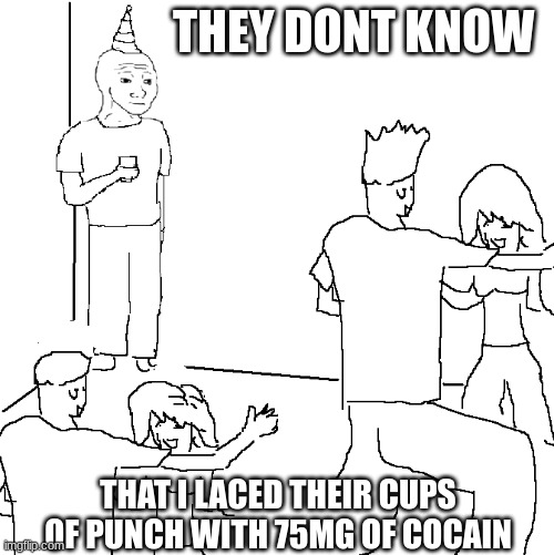 they dont know lol | THEY DONT KNOW; THAT I LACED THEIR CUPS OF PUNCH WITH 75MG OF COCAINE | image tagged in they don't know | made w/ Imgflip meme maker