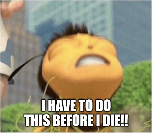 Honey Nut | I HAVE TO DO THIS BEFORE I DIE!! | image tagged in honey nut | made w/ Imgflip meme maker