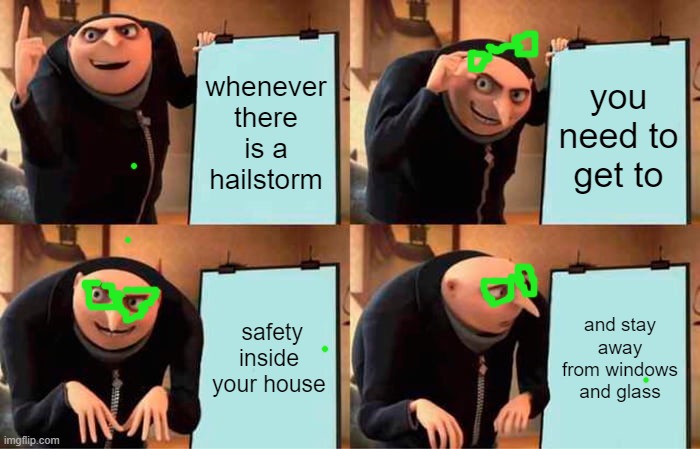Gru's Plan | whenever there is a hailstorm; you need to get to; safety inside your house; and stay away from windows and glass | image tagged in memes,gru's plan | made w/ Imgflip meme maker