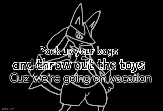 pack up your bags and throw the toys (lucario edition) | Cuz we’re going on vacation | image tagged in pack up your bags and throw the toys lucario edition | made w/ Imgflip meme maker