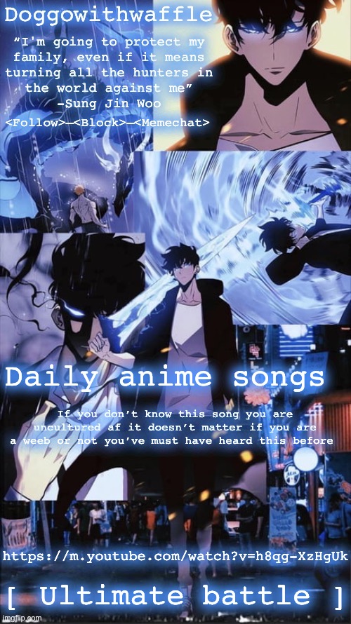 Sung Jin woo Doggowithwaffle announcement template | Daily anime songs; If you don’t know this song you are uncultured af it doesn’t matter if you are a weeb or not you’ve must have heard this before; https://m.youtube.com/watch?v=h8qg-XzHgUk; [ Ultimate battle ] | image tagged in sung jin woo doggowithwaffle announcement template,daily anime songs | made w/ Imgflip meme maker