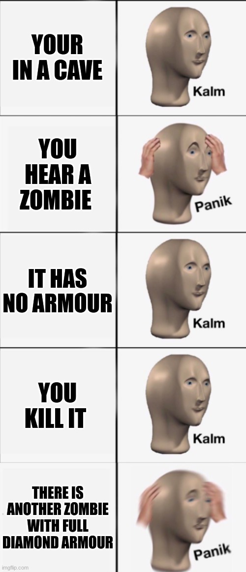 my second meme | YOUR IN A CAVE; YOU HEAR A ZOMBIE; IT HAS NO ARMOUR; YOU KILL IT; THERE IS ANOTHER ZOMBIE WITH FULL DIAMOND ARMOUR | image tagged in kalm panik kalm kalm wait what panik | made w/ Imgflip meme maker