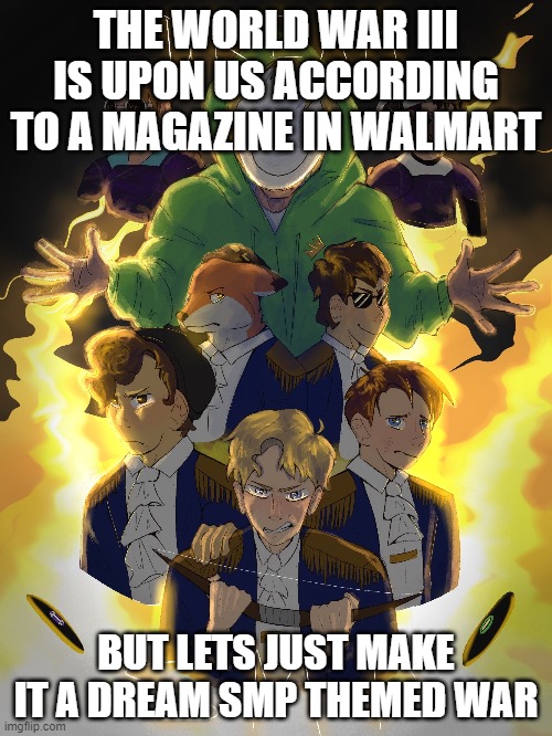 i guess tho not a world war III | THE WORLD WAR III IS UPON US ACCORDING TO A MAGAZINE IN WALMART; BUT LETS JUST MAKE IT A DREAM SMP THEMED WAR | image tagged in dream smp,world war 3 | made w/ Imgflip meme maker