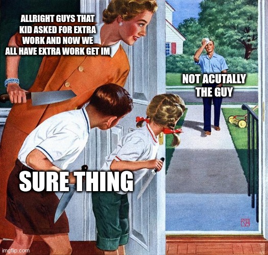 Exp | ALLRIGHT GUYS THAT KID ASKED FOR EXTRA WORK AND NOW WE ALL HAVE EXTRA WORK GET IM; NOT ACUTALLY THE GUY; SURE THING | image tagged in waiting for dad | made w/ Imgflip meme maker