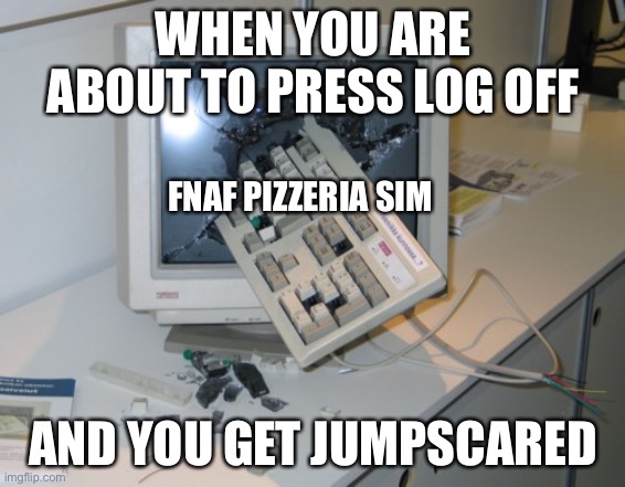 Fnaf 6 | WHEN YOU ARE ABOUT TO PRESS LOG OFF; FNAF PIZZERIA SIM; AND YOU GET JUMPSCARED | image tagged in broken computer | made w/ Imgflip meme maker