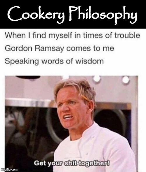 In the Kitchen with... | Cookery Philosophy | image tagged in angry chef gordon ramsay | made w/ Imgflip meme maker