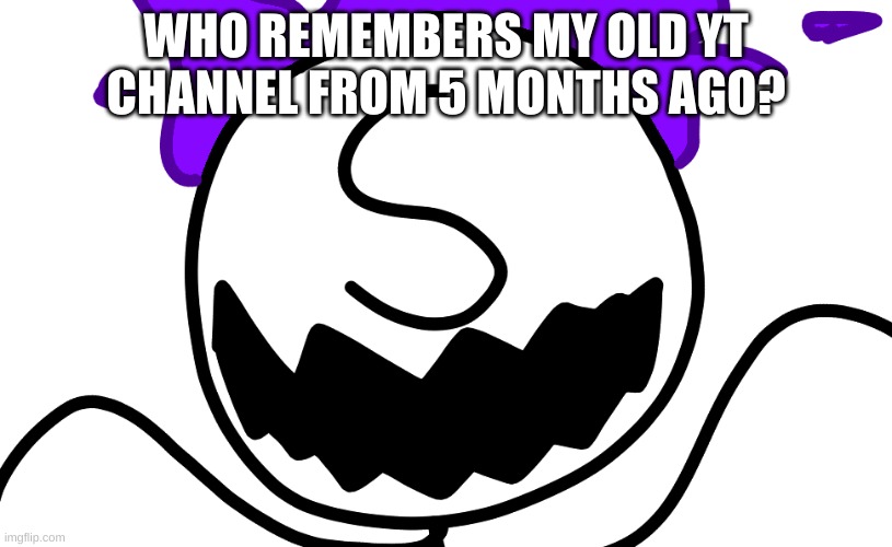 Purple Freddy Spazbear | WHO REMEMBERS MY OLD YT CHANNEL FROM 5 MONTHS AGO? | image tagged in purple freddy spazbear | made w/ Imgflip meme maker