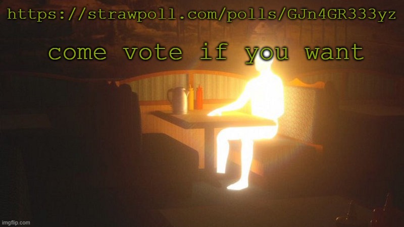 https://strawpoll.com/polls/GJn4GR333yz | https://strawpoll.com/polls/GJn4GR333yz; come vote if you want | image tagged in glowing guy | made w/ Imgflip meme maker