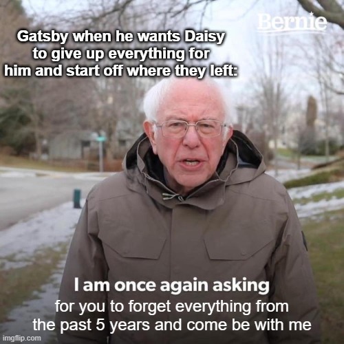 Bernie I Am Once Again Asking For Your Support Meme | Gatsby when he wants Daisy to give up everything for him and start off where they left:; for you to forget everything from the past 5 years and come be with me | image tagged in memes,bernie i am once again asking for your support | made w/ Imgflip meme maker