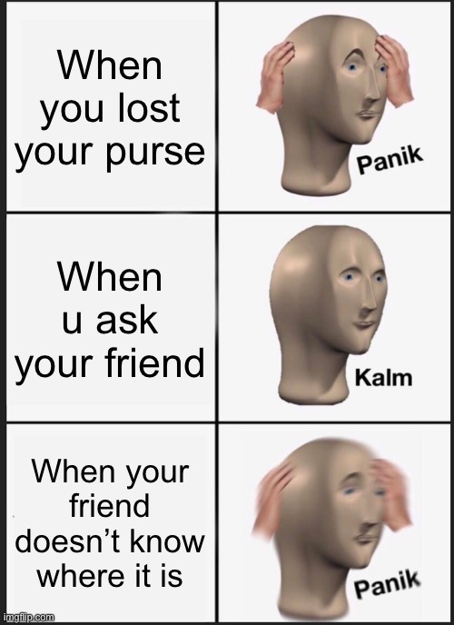 Panik Kalm Panik | When you lost your purse; When u ask your friend; When your friend doesn’t know where it is | image tagged in memes,panik kalm panik | made w/ Imgflip meme maker