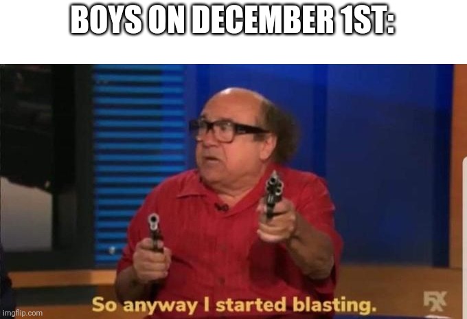 Idk | BOYS ON DECEMBER 1ST: | image tagged in started blasting | made w/ Imgflip meme maker