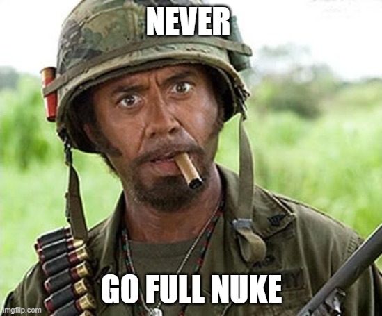 Never go full nuke | NEVER; GO FULL NUKE | image tagged in robert downey jr tropic thunder | made w/ Imgflip meme maker