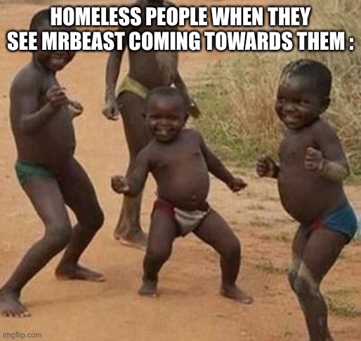 AFRICAN KIDS DANCING |  HOMELESS PEOPLE WHEN THEY SEE MRBEAST COMING TOWARDS THEM : | image tagged in african kids dancing | made w/ Imgflip meme maker
