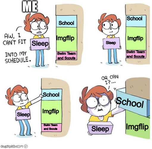 If school isn't for sleep than home isn't for work | ME; School; School; Imgflip; Imgflip; Sleep; Sleep; Swim Team and Scouts; Swim Team and Scouts; School; School; Imgflip; Sleep; Imgflip; Swim Team and Scouts; Sleep | image tagged in meme,school,schedule | made w/ Imgflip meme maker