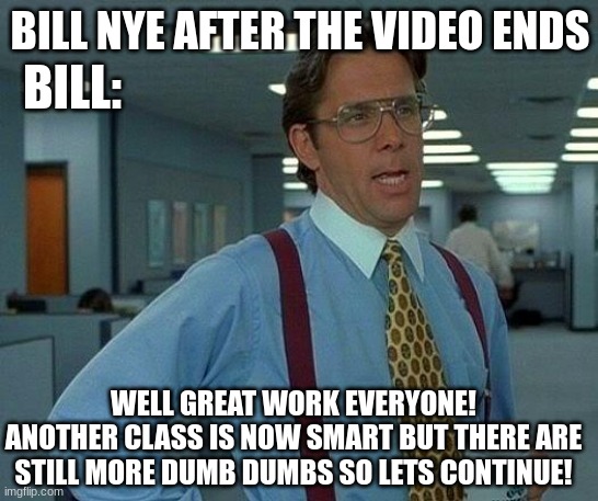 That Would Be Great Meme | BILL:; BILL NYE AFTER THE VIDEO ENDS; WELL GREAT WORK EVERYONE!
ANOTHER CLASS IS NOW SMART BUT THERE ARE STILL MORE DUMB DUMBS SO LETS CONTINUE! | image tagged in memes,that would be great | made w/ Imgflip meme maker