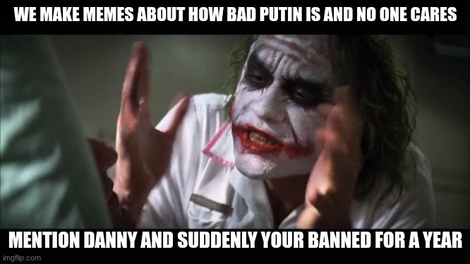 logic | WE MAKE MEMES ABOUT HOW BAD PUTIN IS AND NO ONE CARES; MENTION DANNY AND SUDDENLY YOUR BANNED FOR A YEAR | image tagged in memes,and everybody loses their minds | made w/ Imgflip meme maker